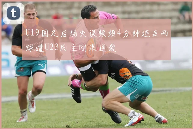 U19国足后场失误频频4分钟连丢两球遭U23民主刚果逆袭