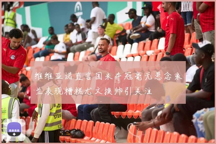 维维亚诺直言国米夺冠毫无悬念米兰表现糟糕尤文换帅引关注