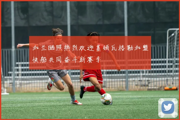 加兰晒照热烈欢迎基顿瓦格勒加盟快船共同奋斗新赛季
