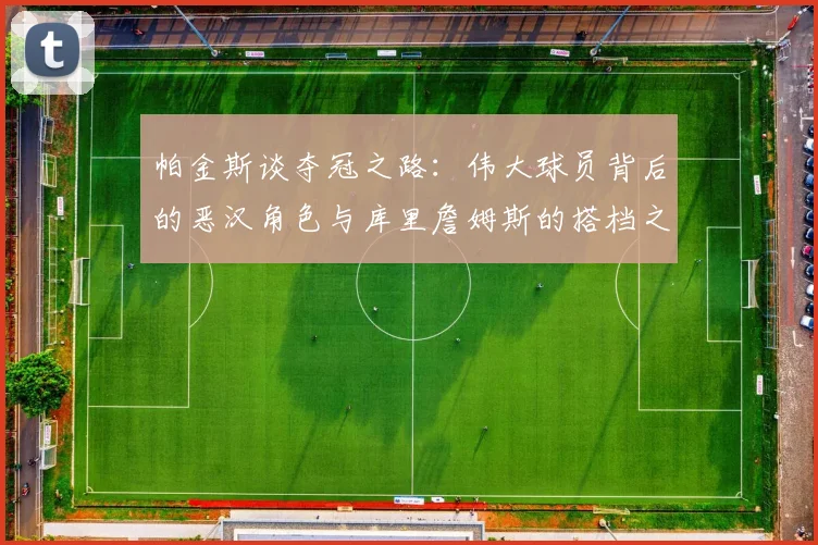 帕金斯谈夺冠之路：伟大球员背后的恶汉角色与库里詹姆斯的搭档之道