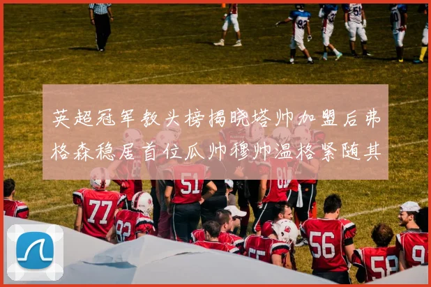 英超冠军教头榜揭晓塔帅加盟后弗格森稳居首位瓜帅穆帅温格紧随其后