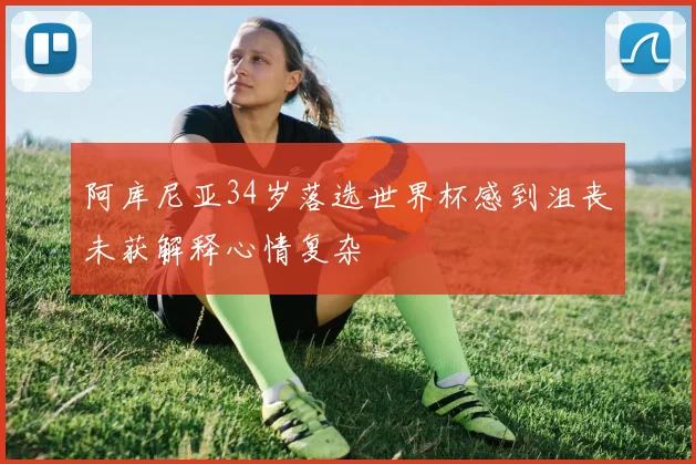 阿库尼亚34岁落选世界杯感到沮丧未获解释心情复杂