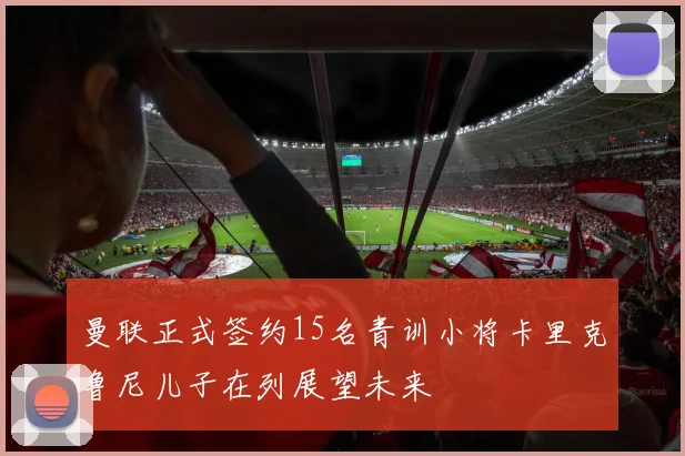 曼联正式签约15名青训小将卡里克鲁尼儿子在列展望未来