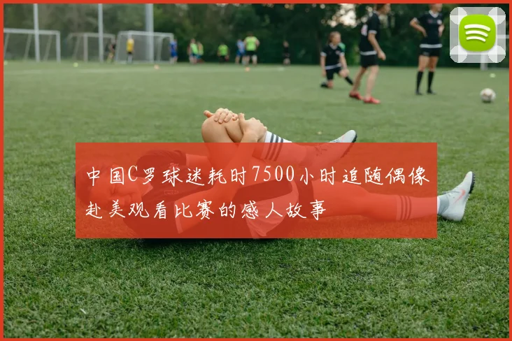 中国C罗球迷耗时7500小时追随偶像赴美观看比赛的感人故事